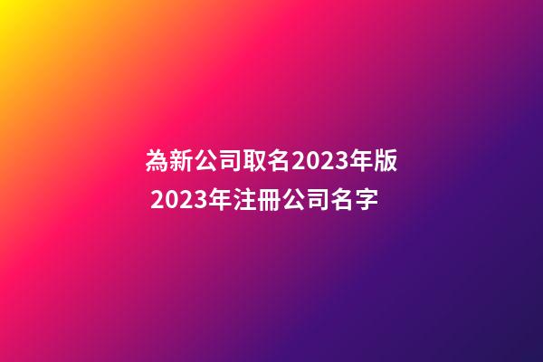 為新公司取名2023年版 2023年注冊公司名字